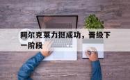 雷速体育比分官网直播-阿尔克莱力挺成功，晋级下一阶段的简单介绍
