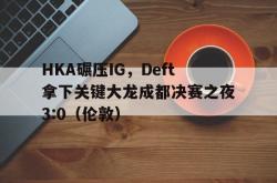 雷速体育下载-HKA碾压IG，Deft拿下关键大龙成都决赛之夜3:0（伦敦）