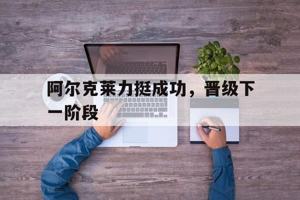 阿尔克莱力挺成功，晋级下一阶段的简单介绍